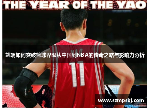 姚明如何突破篮球界限从中国到NBA的传奇之路与影响力分析